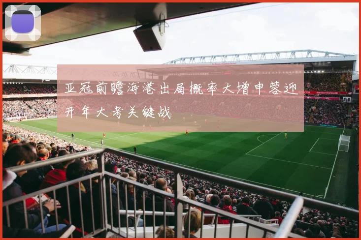 亚冠前瞻海港出局概率大增申蓉迎开年大考关键战