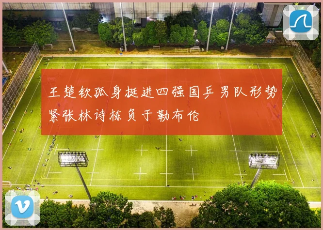 王楚钦孤身挺进四强国乒男队形势紧张林诗栋负于勒布伦