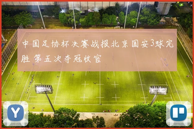 中国足协杯决赛战报北京国安3球完胜 第五次夺冠收官