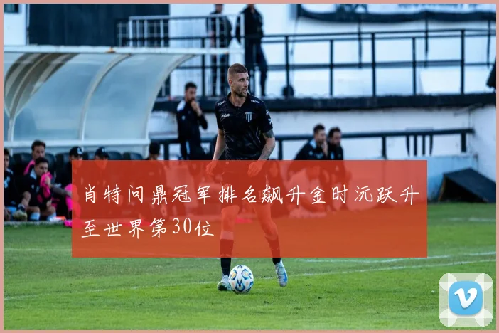肖特问鼎冠军排名飙升金时沅跃升至世界第30位