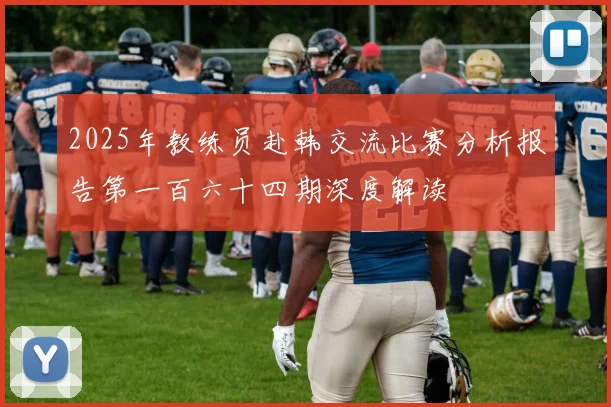 2025年教练员赴韩交流比赛分析报告第一百六十四期深度解读