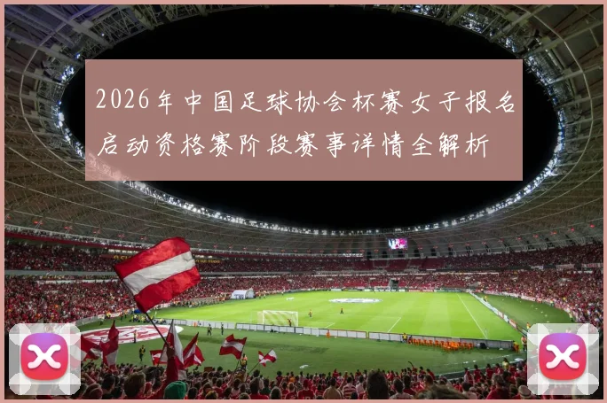 2026年中国足球协会杯赛女子报名启动资格赛阶段赛事详情全解析