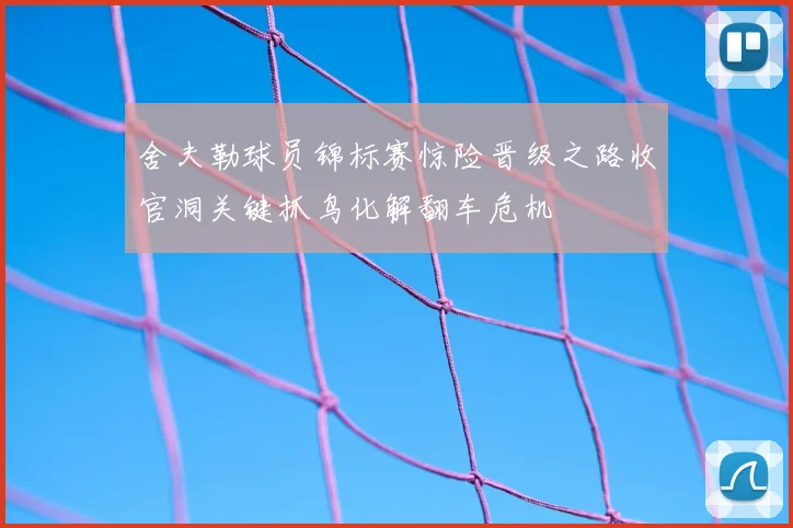 舍夫勒球员锦标赛惊险晋级之路收官洞关键抓鸟化解翻车危机