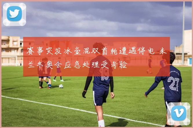 赛事突发冰壶混双首轮遭遇停电 米兰冬奥会应急处理受考验