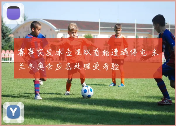 赛事突发冰壶混双首轮遭遇停电 米兰冬奥会应急处理受考验