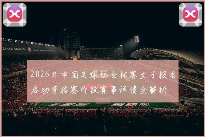 2026年中国足球协会杯赛女子报名启动资格赛阶段赛事详情全解析