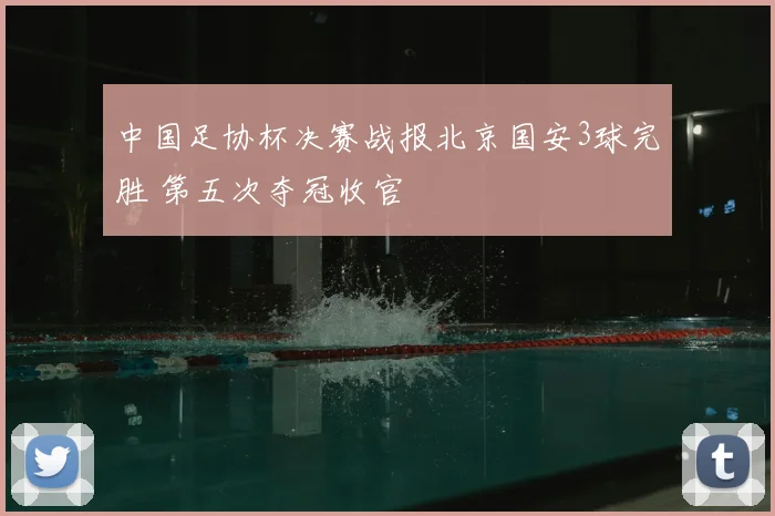 中国足协杯决赛战报北京国安3球完胜 第五次夺冠收官