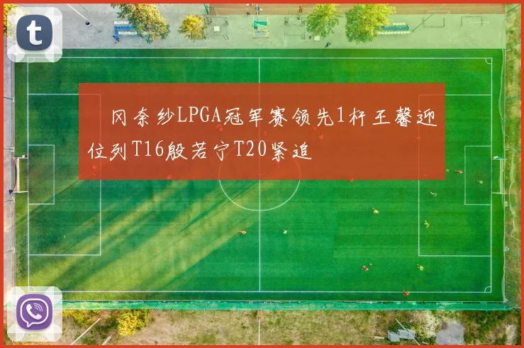 畑冈奈纱LPGA冠军赛领先1杆王馨迎位列T16殷若宁T20紧追