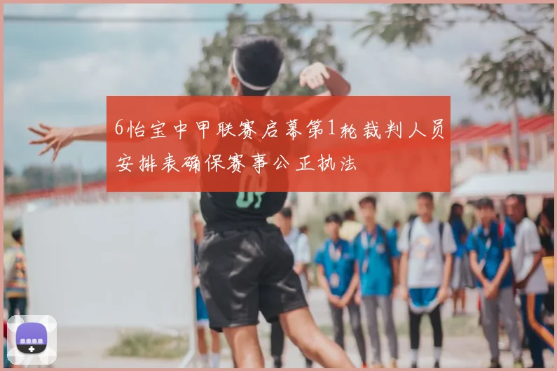 6怡宝中甲联赛启幕第1轮裁判人员安排表确保赛事公正执法